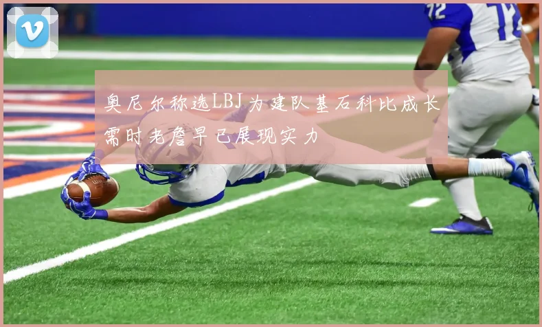奥尼尔称选LBJ为建队基石科比成长需时老詹早已展现实力