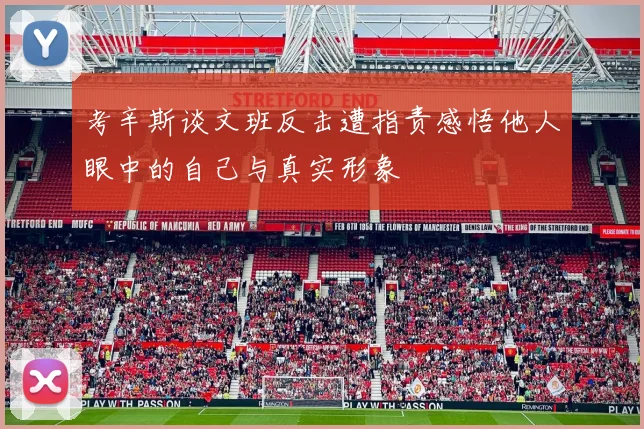 考辛斯谈文班反击遭指责感悟他人眼中的自己与真实形象