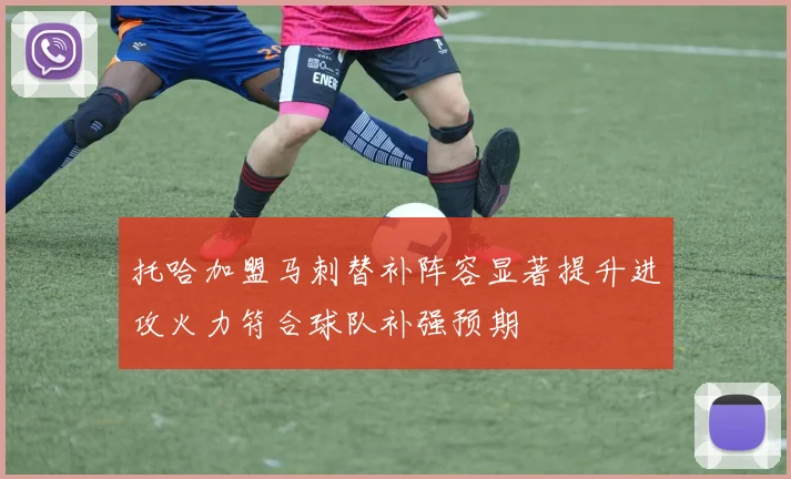 托哈加盟马刺替补阵容显著提升进攻火力符合球队补强预期