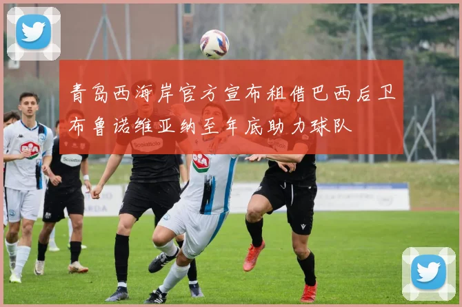 青岛西海岸官方宣布租借巴西后卫布鲁诺维亚纳至年底助力球队